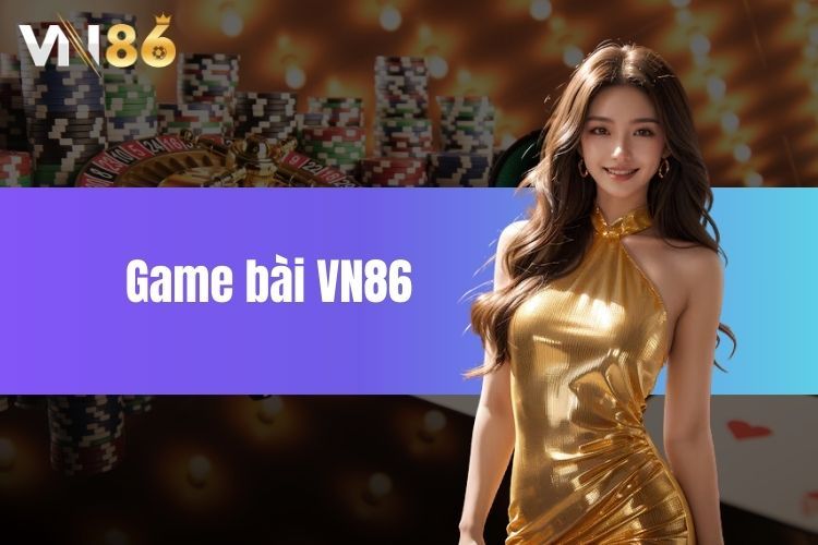 Game bài VN86 - Sân chơi đổi thưởng uy tín top đầu Việt Nam